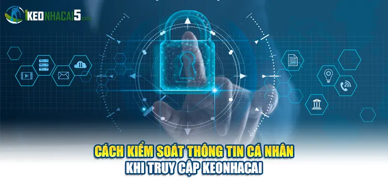 Cách kiểm soát thông tin cá nhân khi truy cập keonhacai