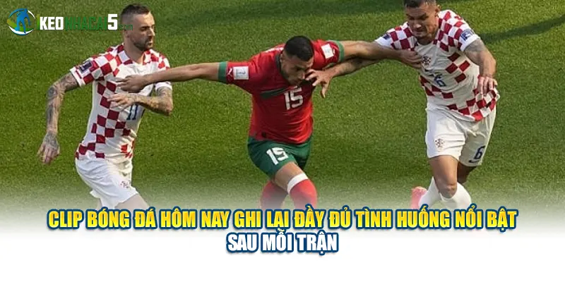 Clip bóng đá hôm nay ghi lại đầy đủ tình huống nổi bật sau mỗi trận