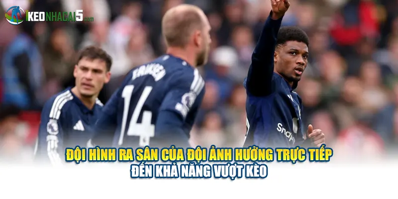 Đội hình ra sân của đội ảnh hưởng trực tiếp đến khả năng vượt kèo