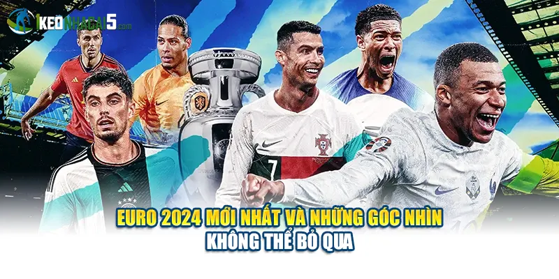 Euro 2024 Mới Nhất Và Những Góc Nhìn Không Thể Bỏ Qua