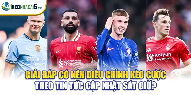 Giải đáp có nên điều chỉnh kèo cược theo tin tức cập nhật sát giờ?
