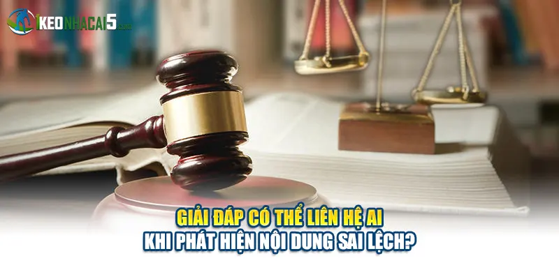 Giải đáp có thể liên hệ ai khi phát hiện nội dung sai lệch?