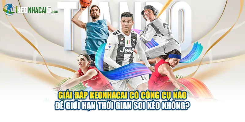 Giải đáp Keonhacai có công cụ nào để giới hạn thời gian soi kèo không?