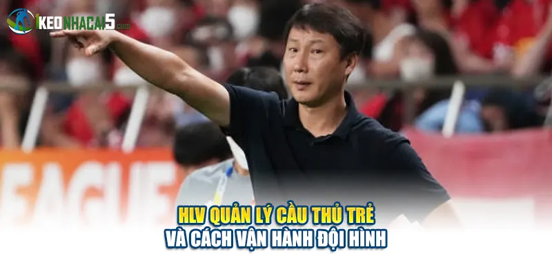 HLV đội tuyển Việt Nam quản lý cầu thủ trẻ và cách vận hành đội hình