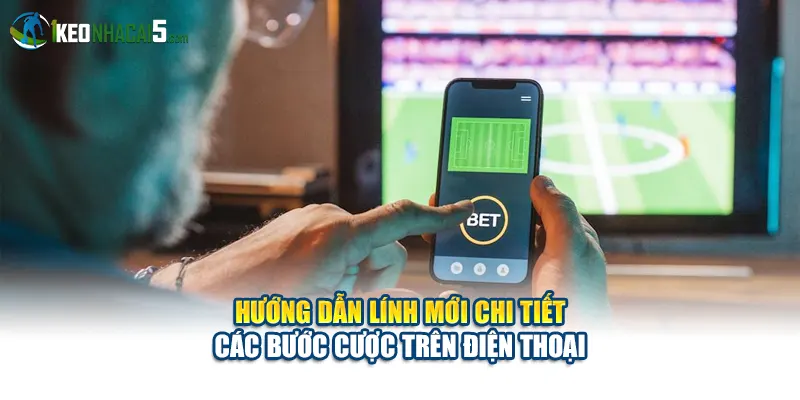 Hướng dẫn lính mới chi tiết các bước cược trên điện thoại