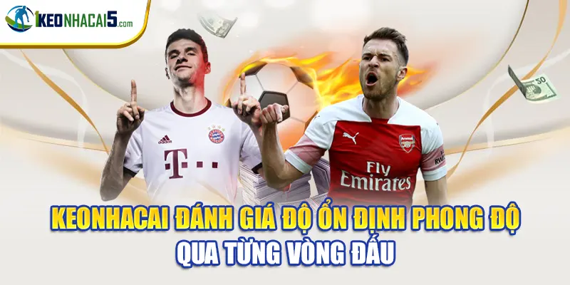 Keonhacai đánh giá độ ổn định phong độ qua từng vòng đấu