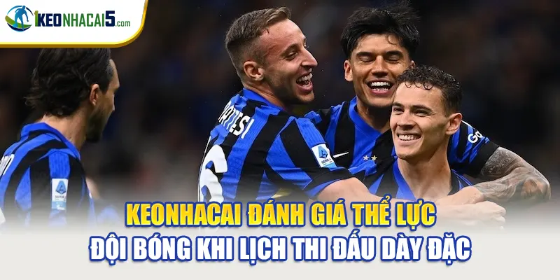 Keonhacai đánh giá thể lực đội bóng khi lịch thi đấu dày đặc