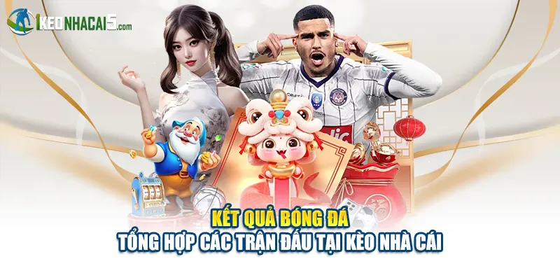 Kết quả bóng đá tổng hợp các trận đấu tại Kèo Nhà Cái