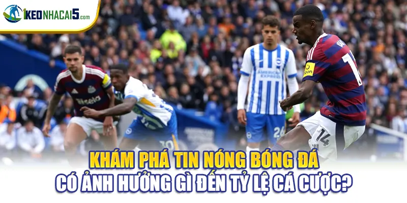 Khám phá tin nóng bóng đá có ảnh hưởng gì đến tỷ lệ cá cược?