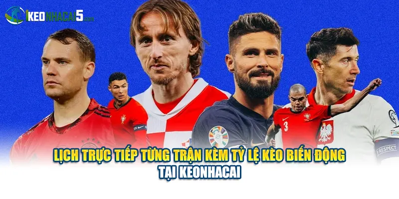 Lịch trực tiếp từng trận kèm tỷ lệ kèo biến động tại Keonhacai