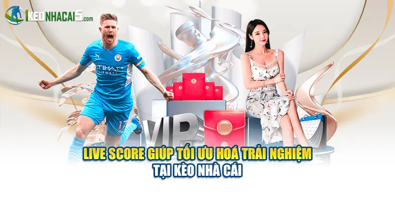 Live Score giúp tối ưu hoá trải nghiệm tại Kèo Nhà Cái