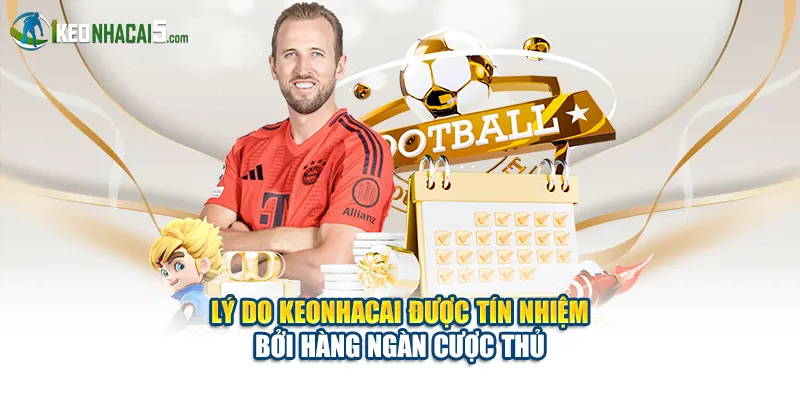 Lý do keonhacai được tín nhiệm bởi hàng ngàn cược thủ