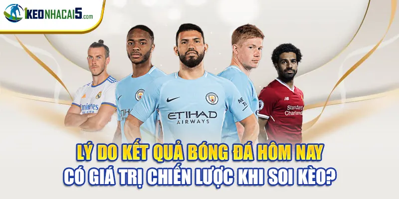 Lý do kết quả bóng đá hôm nay có giá trị chiến lược khi soi kèo?