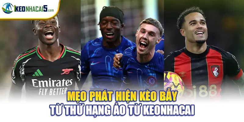 Mẹo phát hiện kèo bẫy từ thứ hạng ảo từ Keonhacai