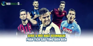 Serie A Mới Nhất Keonhacai Phân Tích Sâu Từng Diễn Biến