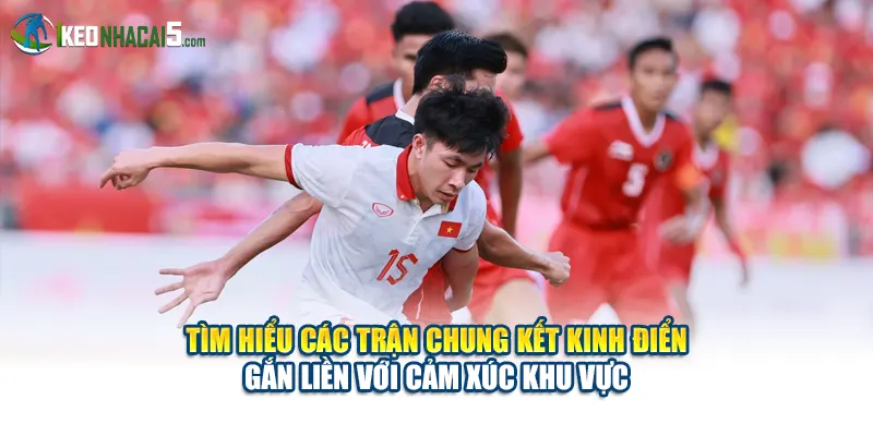 Tìm hiểu các trận chung kết kinh điển gắn liền với cảm xúc khu vực