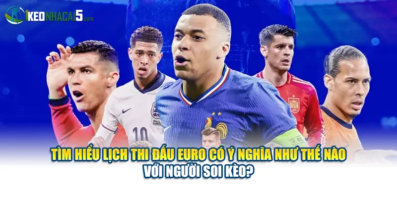 Tìm hiểu lịch thi đấu Euro có ý nghĩa như thế nào với người soi kèo?