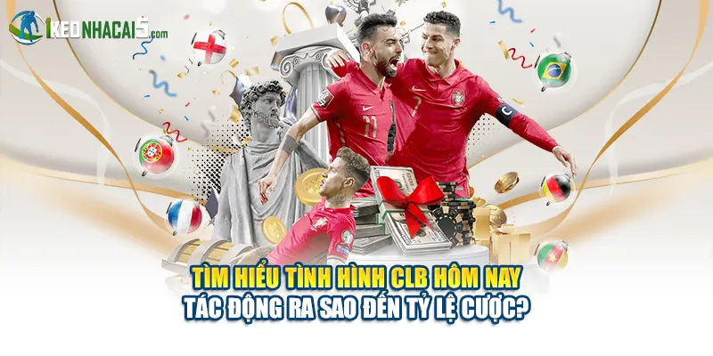 Tìm hiểu tình hình CLB hôm nay tác động ra sao đến tỷ lệ cược?