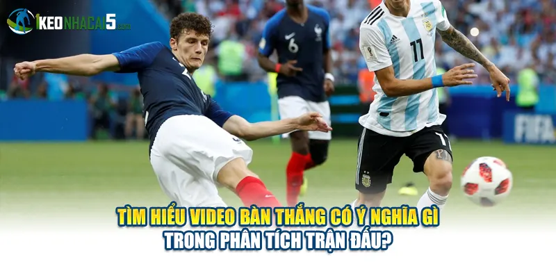 Tìm hiểu video bàn thắng có ý nghĩa gì trong phân tích trận đấu?