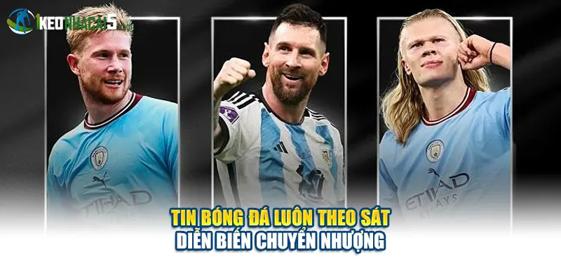 Tin bóng đá luôn theo sát diễn biến chuyển nhượng