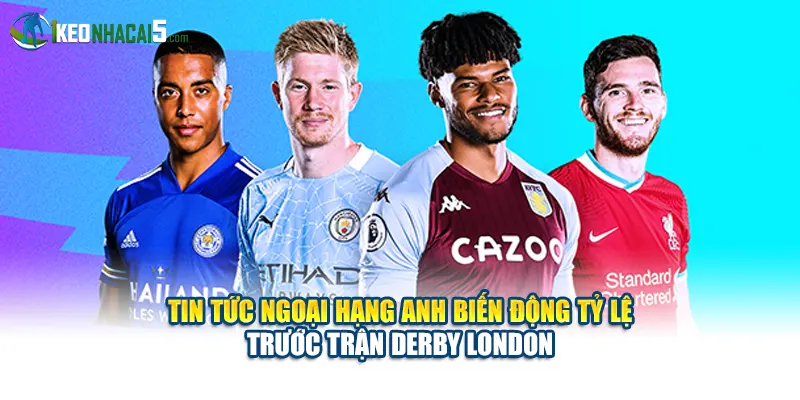 Tin tức Ngoại hạng Anh biến động tỷ lệ trước trận derby London