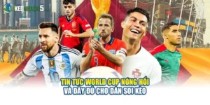 Tin Tức World Cup Nóng Hổi Và Đầy Đủ Cho Dân Soi Kèo